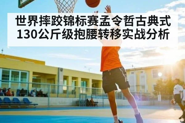 世界摔跤锦标赛孟令哲古典式130公斤级抱腰转移实战分析