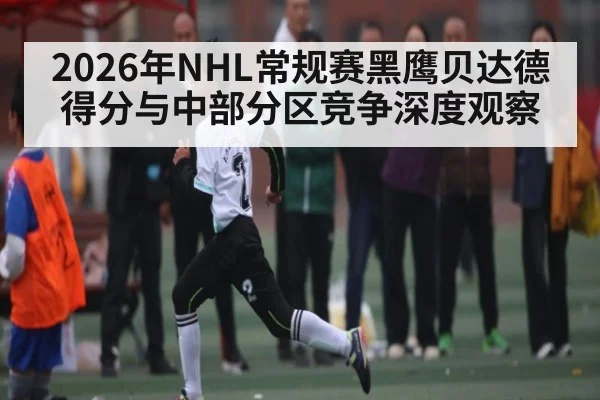 2026年NHL常规赛黑鹰贝达德得分与中部分区竞争深度观察