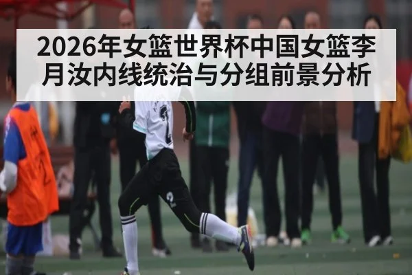 2026年女篮世界杯中国女篮李月汝内线统治与分组前景分析